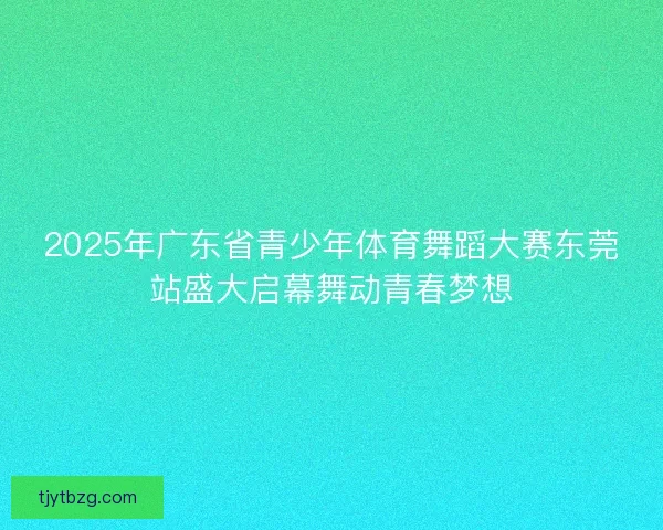 2025年广东省青少年体育舞蹈大赛东莞站盛大启幕舞动青春梦想