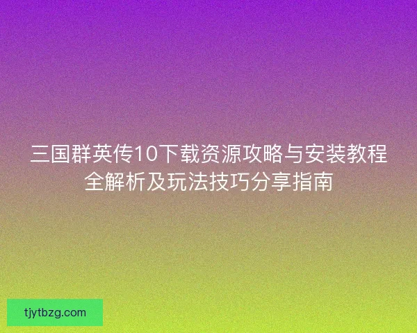 三国群英传10下载资源攻略与安装教程全解析及玩法技巧分享指南