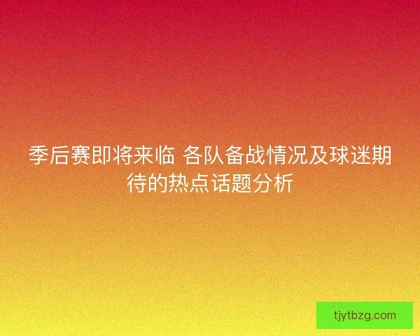 季后赛即将来临 各队备战情况及球迷期待的热点话题分析