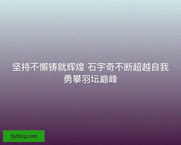 坚持不懈铸就辉煌 石宇奇不断超越自我勇攀羽坛巅峰