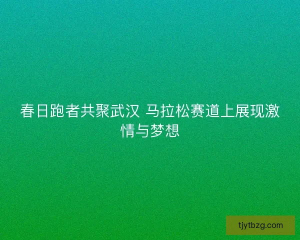 春日跑者共聚武汉 马拉松赛道上展现激情与梦想