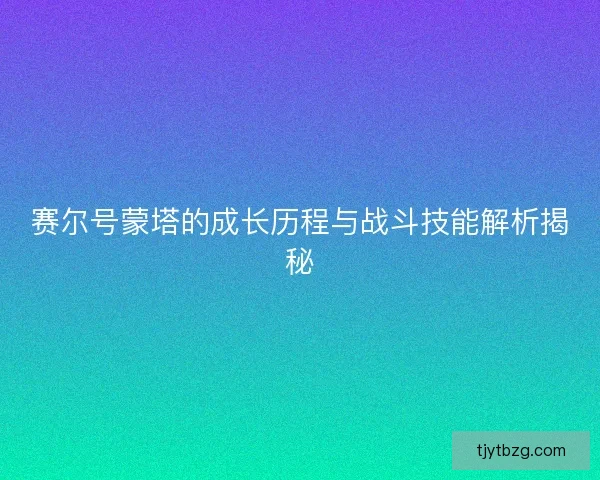 赛尔号蒙塔的成长历程与战斗技能解析揭秘