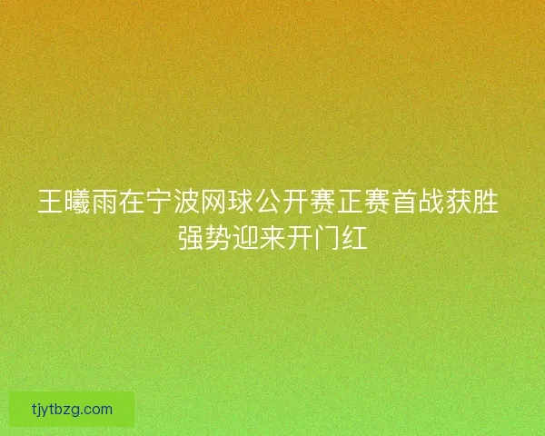 王曦雨在宁波网球公开赛正赛首战获胜 强势迎来开门红