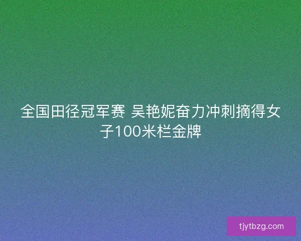 全国田径冠军赛 吴艳妮奋力冲刺摘得女子100米栏金牌