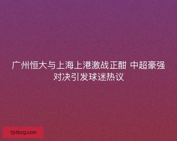 广州恒大与上海上港激战正酣 中超豪强对决引发球迷热议